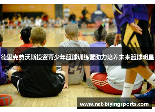 德里克费沃斯投资青少年篮球训练营助力培养未来篮球明星