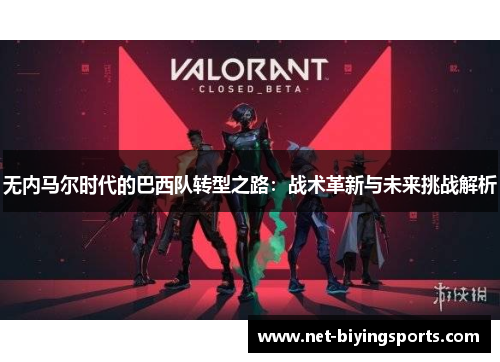 无内马尔时代的巴西队转型之路：战术革新与未来挑战解析