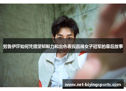 努鲁伊莎如何凭借坚韧毅力和出色表现赢得女子冠军的幕后故事