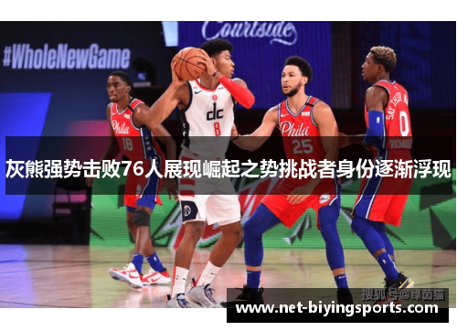 灰熊强势击败76人展现崛起之势挑战者身份逐渐浮现