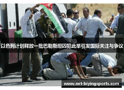 以色列计划释放一批巴勒斯坦囚犯此举引发国际关注与争议
