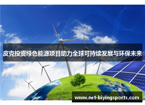 皮克投资绿色能源项目助力全球可持续发展与环保未来