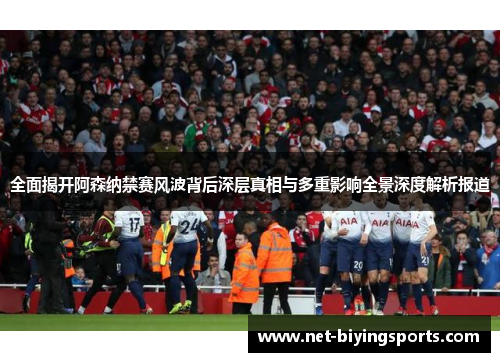 全面揭开阿森纳禁赛风波背后深层真相与多重影响全景深度解析报道