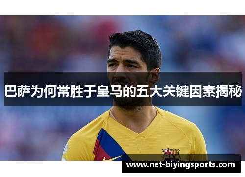 巴萨为何常胜于皇马的五大关键因素揭秘