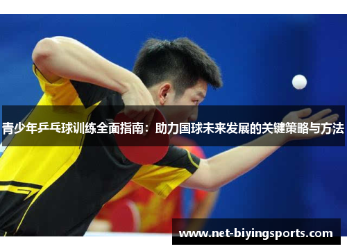 青少年乒乓球训练全面指南:助力国球未来发展的关键策略与方法 青少年乒乓球训练全面指南:助力国球未来发展的关键策略与方法