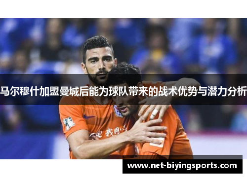马尔穆什加盟曼城后能为球队带来的战术优势与潜力分析