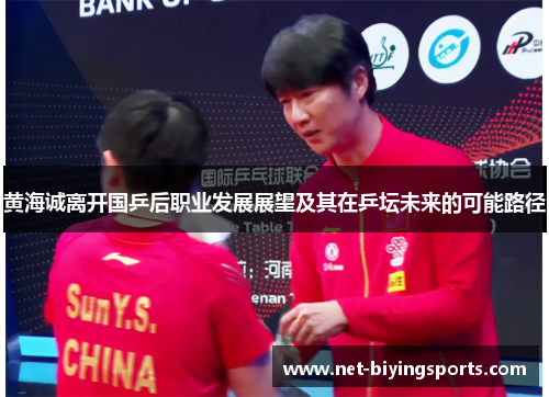 黄海诚离开国乒后职业发展展望及其在乒坛未来的可能路径 黄海诚离开国乒后职业发展展望及其在乒坛未来的可能路径